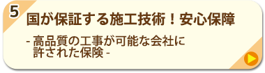 5.国が保証する施工技術！安心保障 - 高品質の工事が可能な会社に許された保険 -