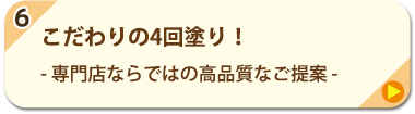 6.こだわりの4回塗り！ - 専門店ならではの高品質なご提案 -