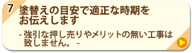 7.塗替えの目安で適正な時期をお伝えします - 強引な押し売りやメリットの無い工事は致しません。 -