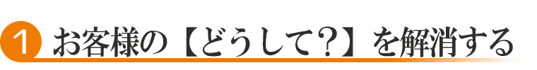 1.お客様の【どうして?】を解消する